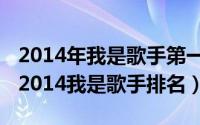 2014年我是歌手第一期播放时间（11月03日2014我是歌手排名）