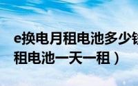 e换电月租电池多少钱（11月03日e换电怎么租电池一天一租）