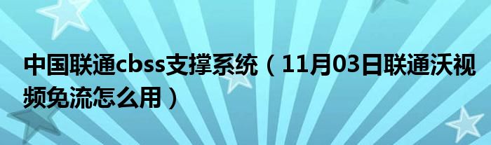 中国联通cbss支撑系统（11月03日联通沃视频免流怎么用）