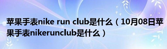 苹果手表nike run club是什么（10月08日苹果手表nikerunclub是什么）