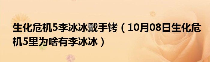 生化危机5李冰冰戴手铐（10月08日生化危机5里为啥有李冰冰）