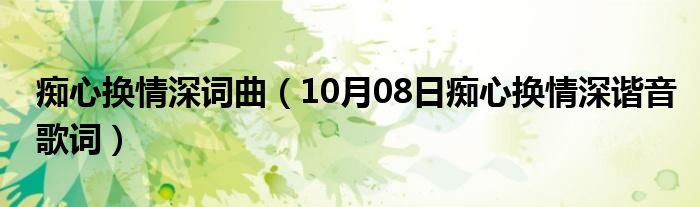 痴心换情深词曲（10月08日痴心换情深谐音歌词）