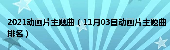 2021动画片主题曲（11月03日动画片主题曲排名）