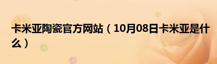 卡米亚陶瓷官方网站（10月08日卡米亚是什么）