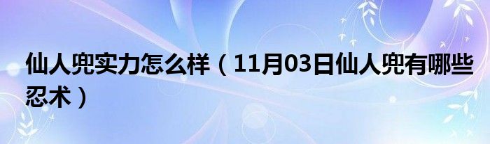 仙人兜实力怎么样（11月03日仙人兜有哪些忍术）