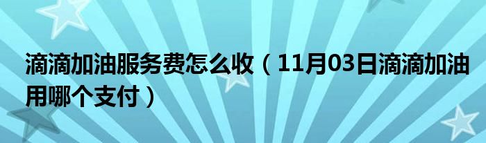 滴滴加油服务费怎么收（11月03日滴滴加油用哪个支付）