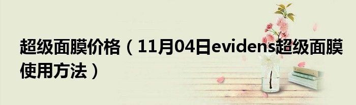 超级面膜价格（11月04日evidens超级面膜使用方法）