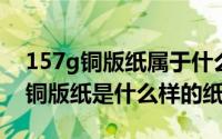 157g铜版纸属于什么纸质（11月04日157g铜版纸是什么样的纸）