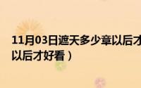 11月03日遮天多少章以后才好看呢（11月03日遮天多少章以后才好看）