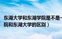 东湖大学和东湖学院是不是一个学校（11月04日武汉东湖学院和东湖大学的区别）