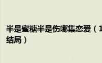 半是蜜糖半是伤哪集恋爱（11月04日半是蜜糖半是伤马修然结局）