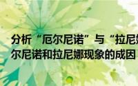分析“厄尔尼诺”与“拉尼娜”产生的原因?（11月04日厄尔尼诺和拉尼娜现象的成因）