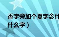香字旁加个夏字念什么（10月08日3个香念什么字）
