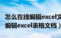 怎么在线编辑excel文档（11月03日如何在线编辑excel表格文档）