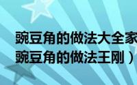 豌豆角的做法大全家常做法视频（10月08日豌豆角的做法王刚）