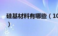 硅基材料有哪些（10月08日硅基材料是什么）