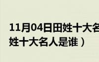 11月04日田姓十大名人是谁呀（11月04日田姓十大名人是谁）