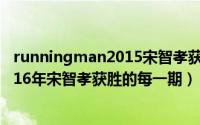 runningman2015宋智孝获胜（11月03日runningman2016年宋智孝获胜的每一期）