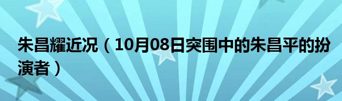 朱昌耀近况（10月08日突围中的朱昌平的扮演者）