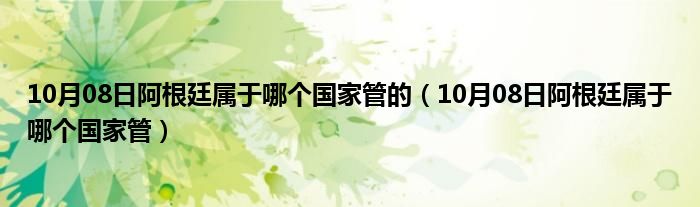 10月08日阿根廷属于哪个国家管的（10月08日阿根廷属于哪个国家管）