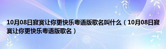 10月08日寂寞让你更快乐粤语版歌名叫什么（10月08日寂寞让你更快乐粤语版歌名）