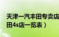 天津一汽丰田专卖店（11月04日天津一汽丰田4s店一览表）