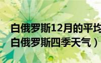 白俄罗斯12月的平均气温是多少（11月04日白俄罗斯四季天气）
