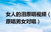 女人的泪原唱视频（11月04日女人的泪歌曲原唱男女对唱）