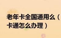 老年卡全国通用么（11月04日老年卡全国一卡通怎么办理）