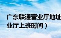 广东联通营业厅地址（11月04日广东联通营业厅上班时间）
