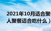 2021年10月适合聚餐的日子（10月08日多人聚餐适合吃什么）