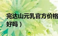 完达山元乳官方价格（11月04日完达山元乳好吗）