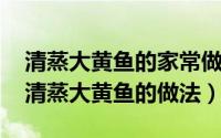 清蒸大黄鱼的家常做法大全家常（11月04日清蒸大黄鱼的做法）