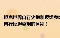 坦克世界自行火炮和反坦克炮的区别（11月04日自行火炮与自行反坦克炮的区别）