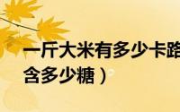 一斤大米有多少卡路里（11月04日1斤大米含多少糖）