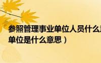 参照管理事业单位人员什么意思?（11月04日参照管理事业单位是什么意思）