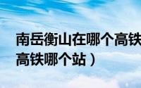 南岳衡山在哪个高铁站（11月04日南岳衡山高铁哪个站）