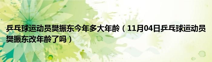 乒乓球运动员樊振东今年多大年龄（11月04日乒乓球运动员樊振东改年龄了吗）