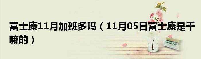 富士康11月加班多吗（11月05日富士康是干嘛的）