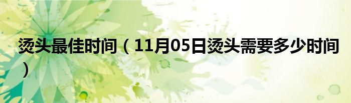 烫头最佳时间（11月05日烫头需要多少时间）