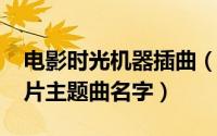 电影时光机器插曲（11月05日时光机器动画片主题曲名字）