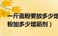 一斤面粉要放多少增白剂（11月05日1斤面粉加多少增筋剂）
