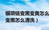 银项链变黑变黄怎么清洗（10月08日银项链变黑怎么清洗）