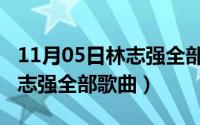 11月05日林志强全部歌曲大全（11月05日林志强全部歌曲）