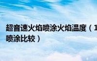 超音速火焰喷涂火焰温度（11月05日电弧喷涂和超音速火焰喷涂比较）