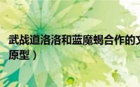 武战道洛洛和蓝魔蝎合作的文（11月05日武战道蓝魔蝎玩具原型）