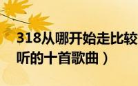 318从哪开始走比较好（11月04日敖都最好听的十首歌曲）