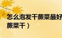 怎么泡发干蕨菜最好吃（11月04日怎样泡发蕨菜干）