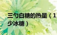 三勺白糖的热量（11月05日3勺白糖等于多少冰糖）