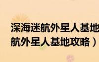 深海迷航外星人基地坐标（11月05日深海迷航外星人基地攻略）